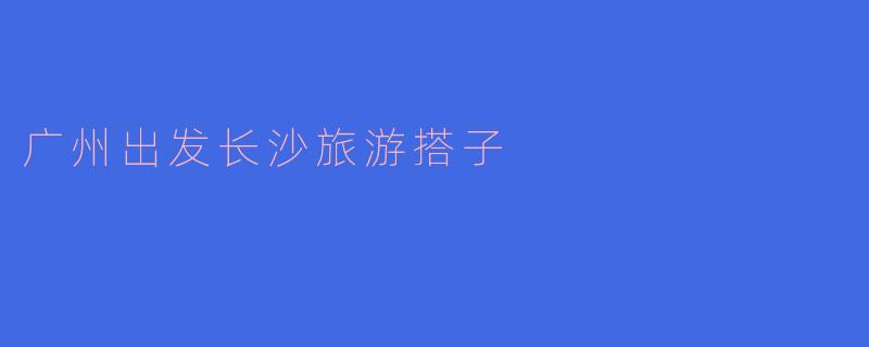 广州出发长沙旅游搭子