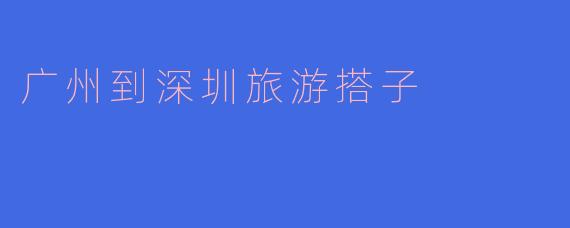 广州到深圳旅游搭子