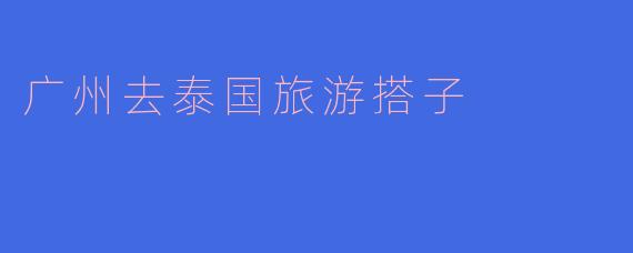 广州去泰国旅游搭子