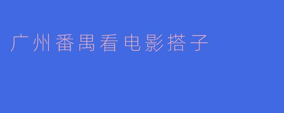 广州番禺看电影搭子