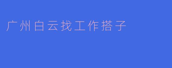 广州白云找工作搭子