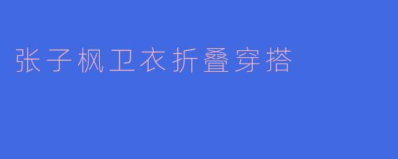 张子枫的卫衣折叠穿搭有什么特别之处？