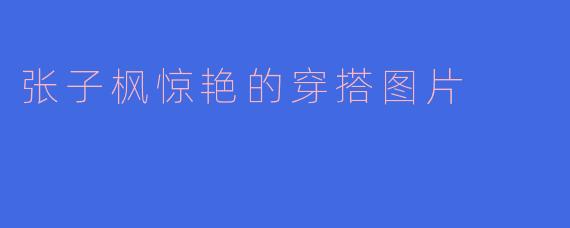 张子枫惊艳的穿搭图片