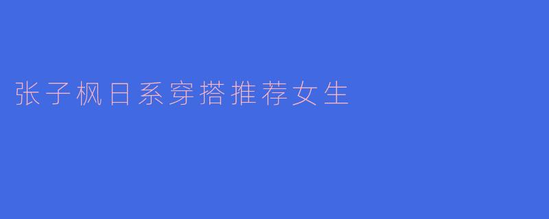 张子枫日系穿搭推荐女生