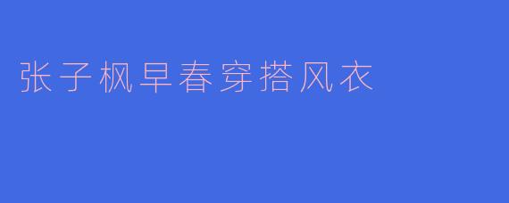 张子枫早春风衣穿搭解析：文艺少女的慵懒与高级感