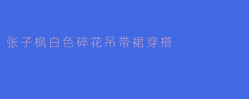 张子枫白色碎花吊带裙穿搭
