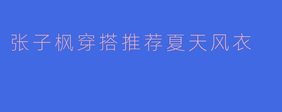 张子枫穿搭推荐夏天风衣