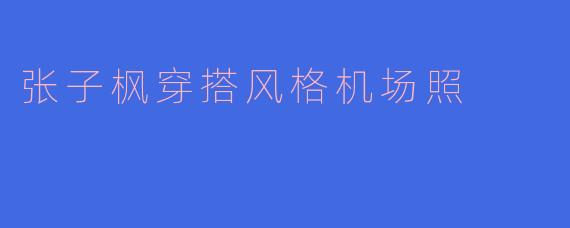 张子枫穿搭风格机场照