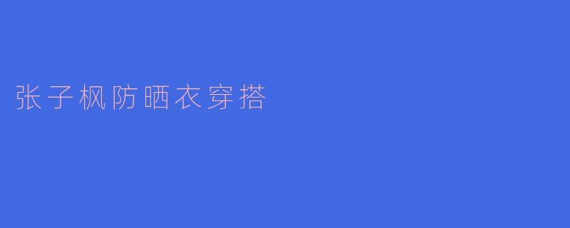 张子枫防晒衣穿搭