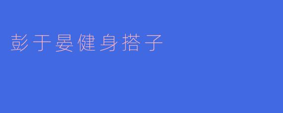 彭于晏健身搭子