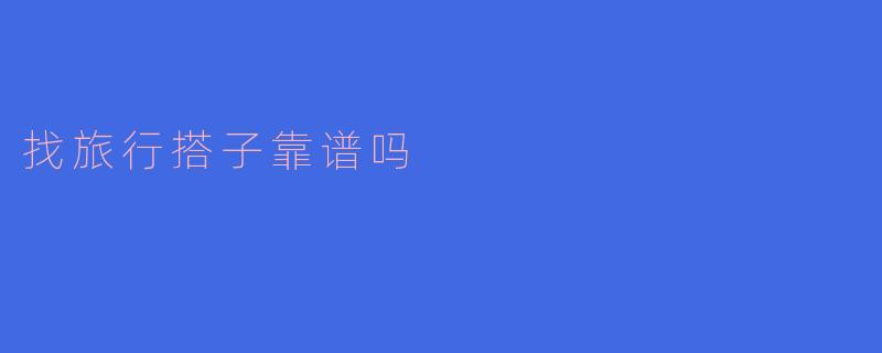 找旅行搭子靠谱吗