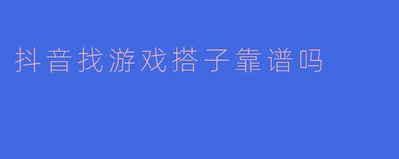 抖音找游戏搭子靠谱吗