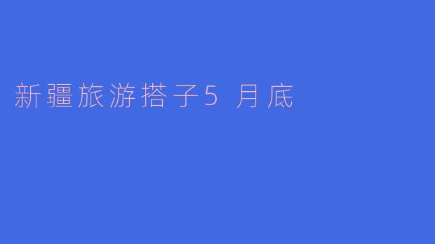 新疆旅游搭子5月底