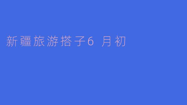 新疆旅游搭子6月初