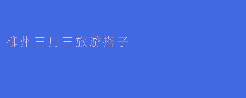 柳州三月三期间找旅游搭子，主要有哪些好玩的活动可以一起参与？