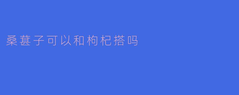 桑葚子可以和枸杞搭吗