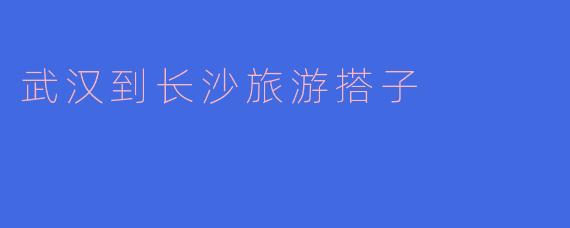 武汉到长沙旅游搭子