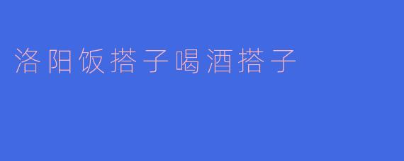 《洛阳饭搭子喝酒搭子：烟火江湖里的快意人生》