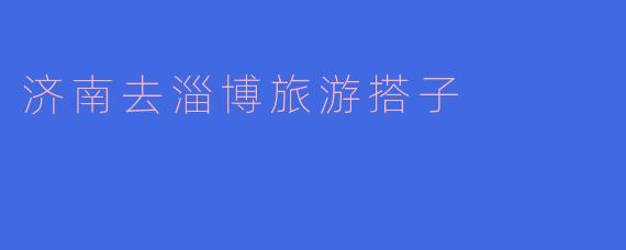 济南去淄博旅游搭子