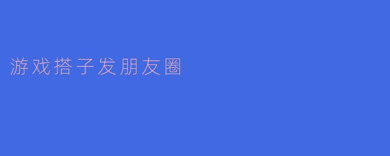 游戏搭子发朋友圈