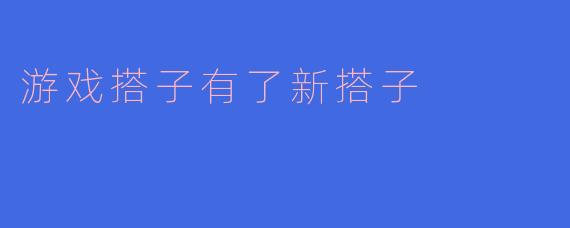 游戏搭子有了新搭子