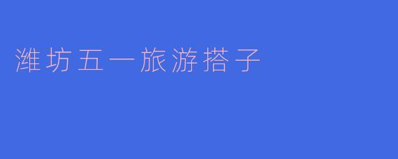 潍坊五一旅游搭子