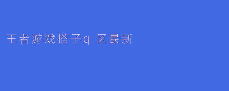 王者游戏搭子q区最新