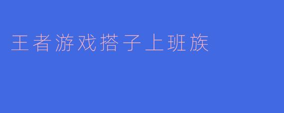 “作为上班族，每天只有碎片时间打王者，怎么才能找到靠谱的游戏搭子？”