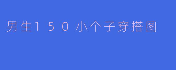 男生150小个子穿搭图