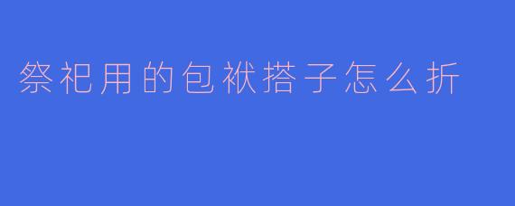 传统祭祀必备：手把手教你折包袱搭子（附详细步骤图解）