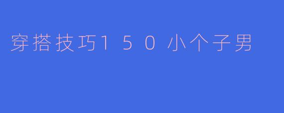 穿搭技巧150小个子男