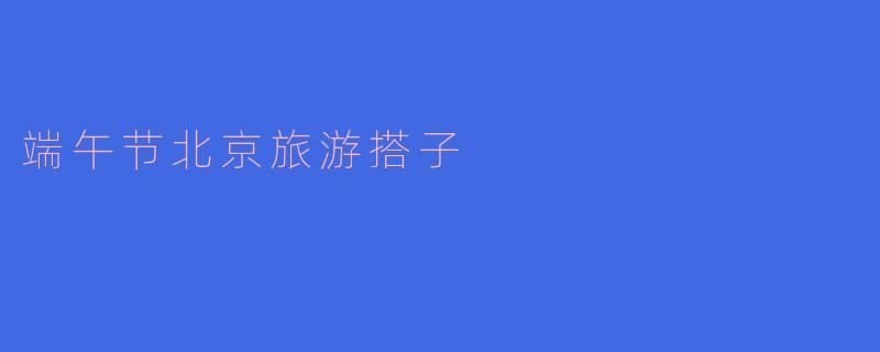 端午节北京旅游搭子