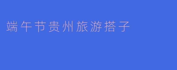 端午节贵州旅游搭子
