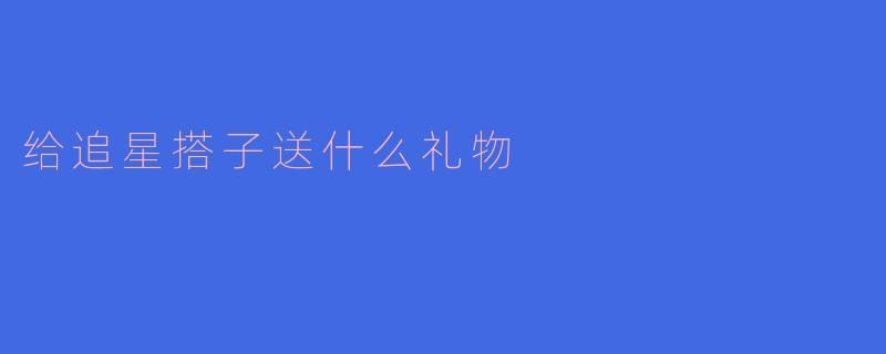 给追星搭子送什么礼物