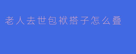 老人去世包袱搭子怎么叠