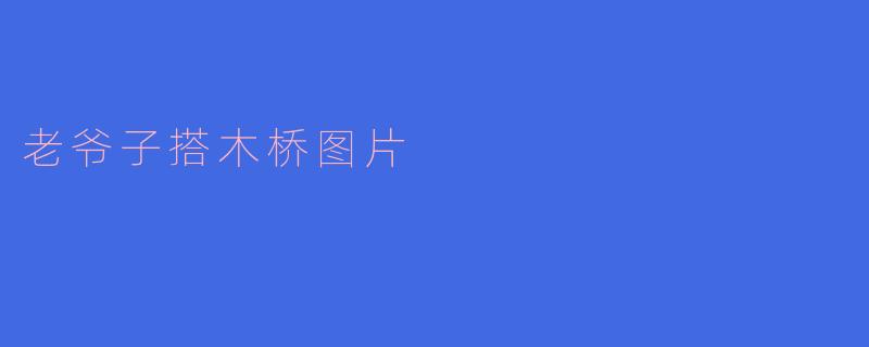 这张老爷子搭木桥的图片中,老人独自在溪边用原木搭建简易桥梁,他为何选择亲手造桥而非绕行或求助?