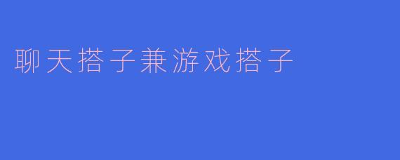 想找个既能日常聊天又能一起打游戏的搭子，有什么建议吗？