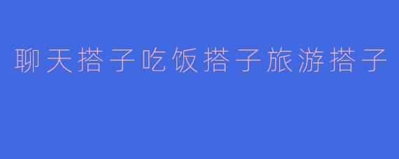 聊天搭子吃饭搭子旅游搭子