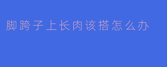 脚跨子上长肉该搭怎么办