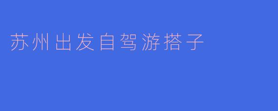 苏州出发自驾游搭子