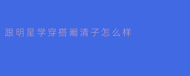 跟明星学穿搭阚清子怎么样