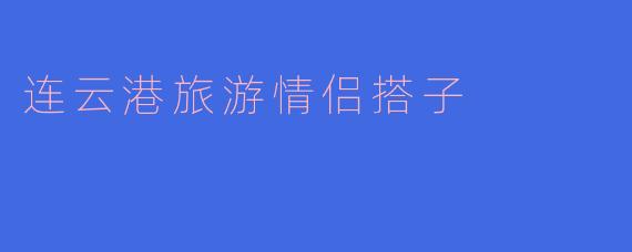 连云港旅游情侣搭子