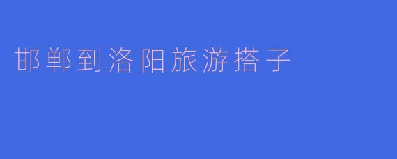 邯郸到洛阳旅游搭子