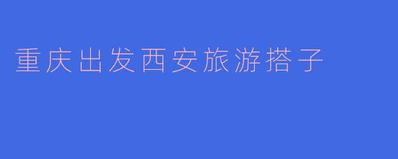 重庆出发西安旅游搭子