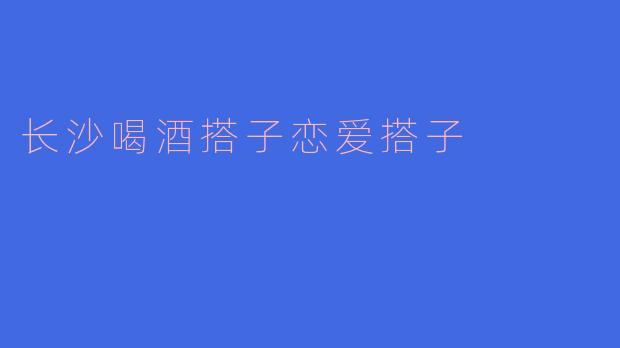 长沙喝酒搭子恋爱搭子