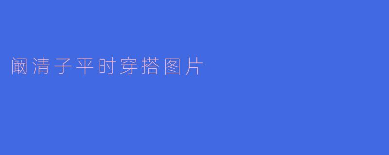 阚清子平时穿搭图片