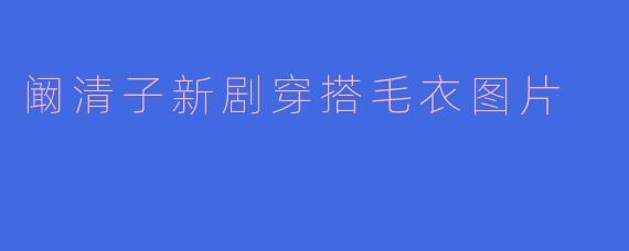 阚清子新剧穿搭毛衣图片