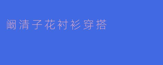 阚清子花衬衫穿搭