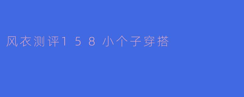 身高158cm的小个子女生穿风衣时如何避免显矮显臃肿？