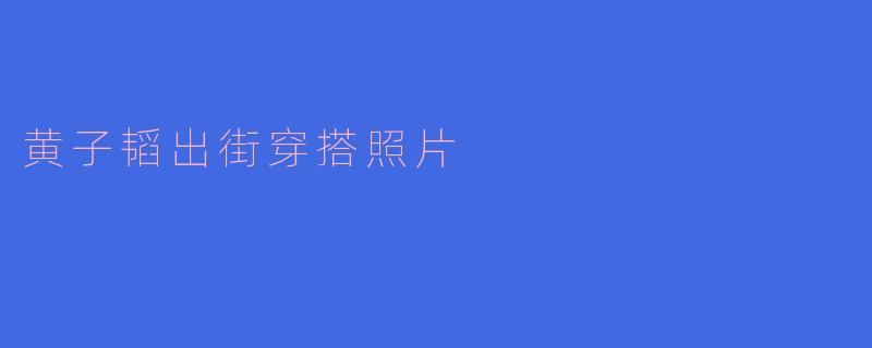 黄子韬出街穿搭照片